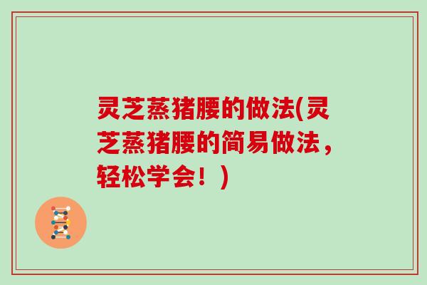 灵芝蒸猪腰的做法(灵芝蒸猪腰的简易做法，轻松学会！)