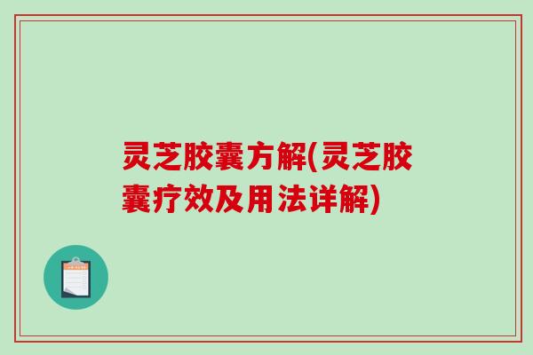 灵芝胶囊方解(灵芝胶囊疗效及用法详解)