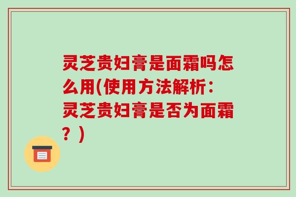 灵芝贵妇膏是面霜吗怎么用(使用方法解析：灵芝贵妇膏是否为面霜？)