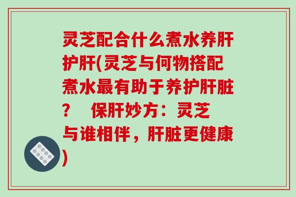 灵芝配合什么煮水养(灵芝与何物搭配煮水有助于养护？  妙方：灵芝与谁相伴，更健康)