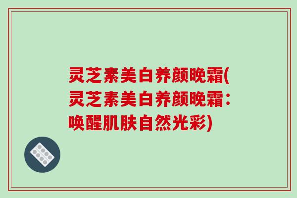 灵芝素美白养颜晚霜(灵芝素美白养颜晚霜：唤醒自然光彩)