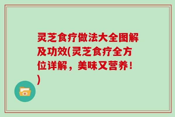 灵芝食疗做法大全图解及功效(灵芝食疗全方位详解，美味又营养！)
