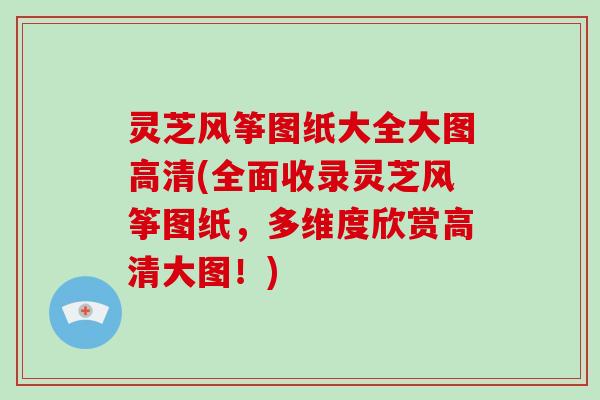 灵芝风筝图纸大全大图高清(全面收录灵芝风筝图纸，多维度欣赏高清大图！)