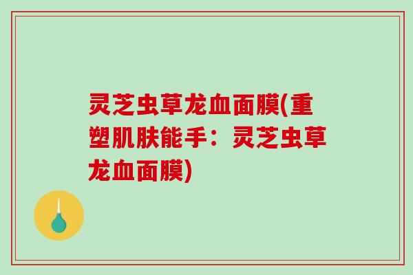 灵芝虫草龙面膜(重塑能手:灵芝虫草龙面膜) 灵芝虫草龙面膜(重塑能手:灵芝虫草龙面膜)