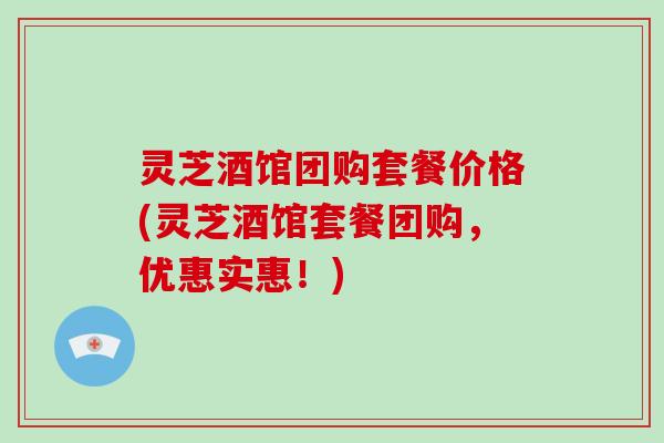 灵芝酒馆团购套餐价格(灵芝酒馆套餐团购,优惠实惠!) 灵芝酒馆团购套餐价格(灵芝酒馆套餐团购,优惠实惠!)