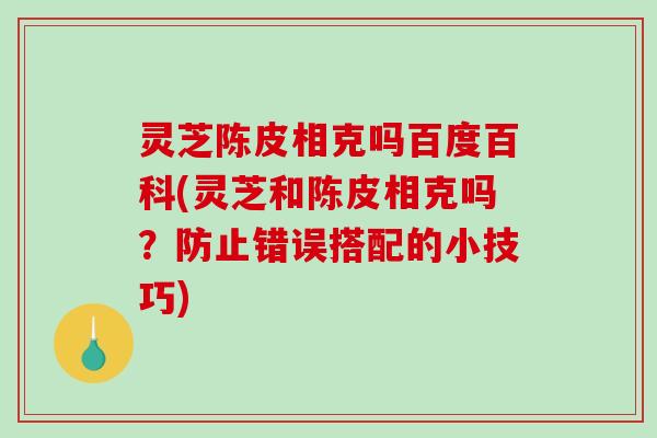 灵芝陈皮相克吗百度百科(灵芝和陈皮相克吗？防止错误搭配的小技巧)
