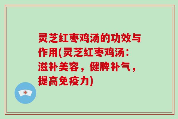 灵芝红枣鸡汤的功效与作用(灵芝红枣鸡汤：滋补美容，健脾补气，提高免疫力)