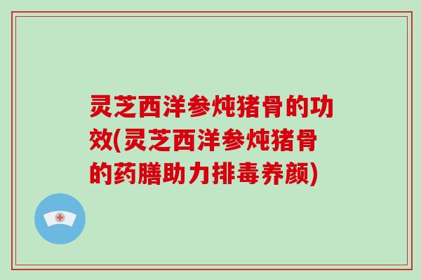 灵芝西洋参炖猪骨的功效(灵芝西洋参炖猪骨的药膳助力养颜)