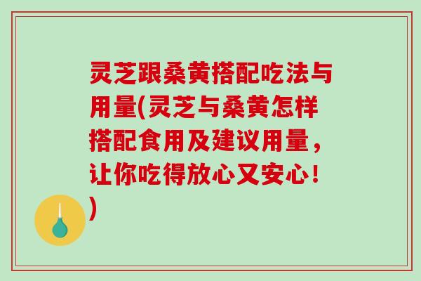 灵芝跟桑黄搭配吃法与用量(灵芝与桑黄怎样搭配食用及建议用量，让你吃得放心又安心！)