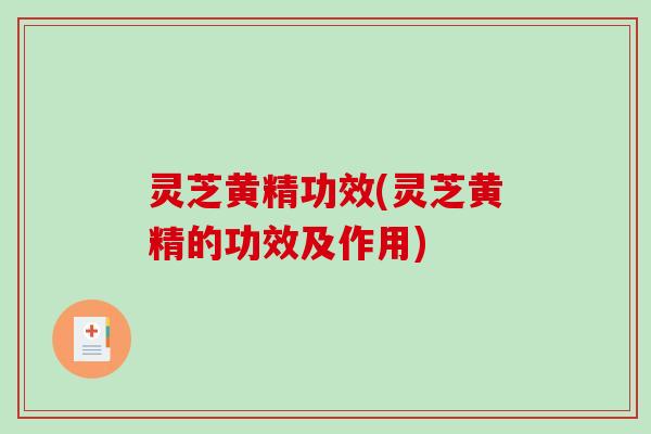 灵芝黄精功效(灵芝黄精的功效及作用)