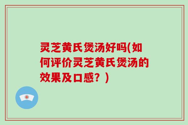 灵芝黄氏煲汤好吗(如何评价灵芝黄氏煲汤的效果及口感?) 灵芝黄氏煲汤好吗(如何评价灵芝黄氏煲汤的效果及口感?)