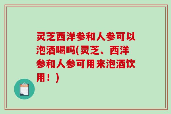 灵芝西洋参和人参可以泡酒喝吗(灵芝、西洋参和人参可用来泡酒饮用！)