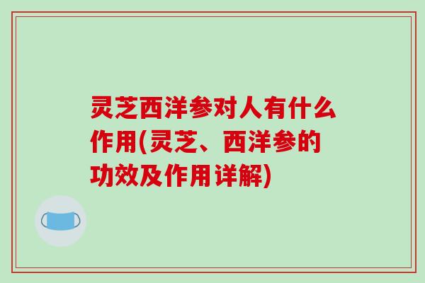 灵芝西洋参对人有什么作用(灵芝、西洋参的功效及作用详解) 灵芝西洋参对人有什么作用(灵芝、西洋参的功效及作用详解)