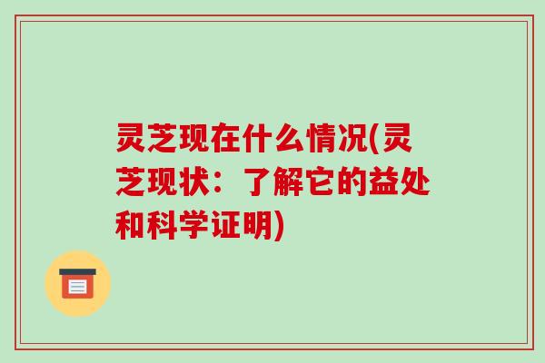灵芝现在什么情况(灵芝现状：了解它的益处和科学证明)