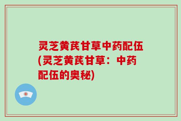 灵芝黄芪甘草配伍(灵芝黄芪甘草：配伍的奥秘)