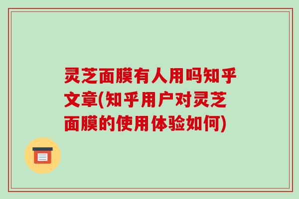 灵芝面膜有人用吗知乎文章(知乎用户对灵芝面膜的使用体验如何)