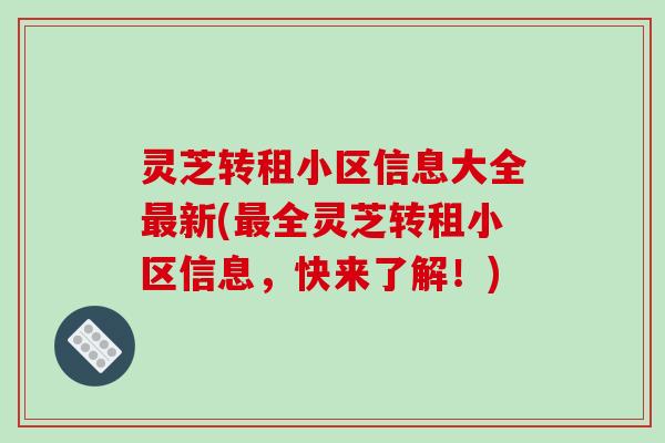 灵芝转租小区信息大全新(全灵芝转租小区信息，快来了解！)