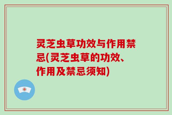 灵芝虫草功效与作用禁忌(灵芝虫草的功效、作用及禁忌须知)
