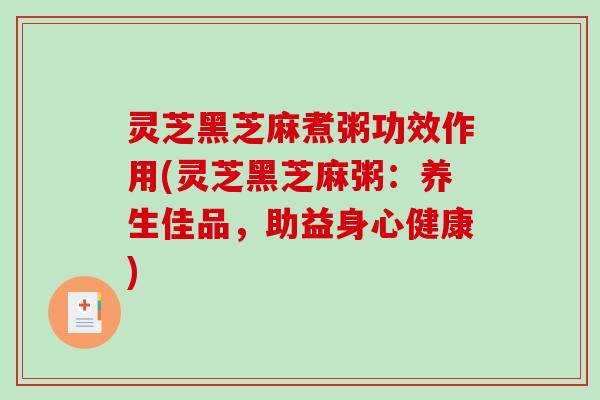 灵芝黑芝麻煮粥功效作用(灵芝黑芝麻粥：养生佳品，助益身心健康)