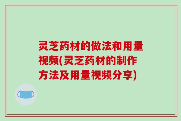 灵芝药材的做法和用量视频(灵芝药材的制作方法及用量视频分享)