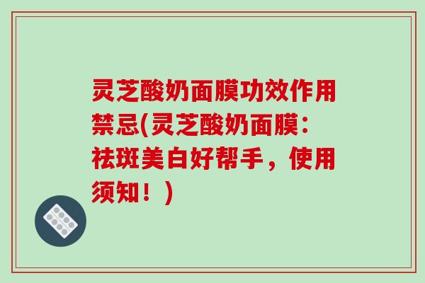 灵芝酸奶面膜功效作用禁忌(灵芝酸奶面膜：祛斑美白好帮手，使用须知！)