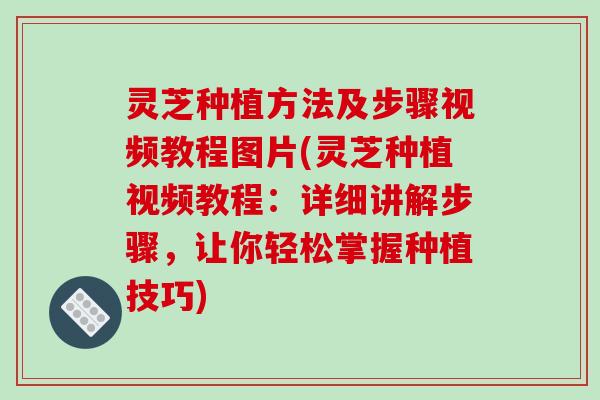 灵芝种植方法及步骤视频教程图片(灵芝种植视频教程：详细讲解步骤，让你轻松掌握种植技巧)