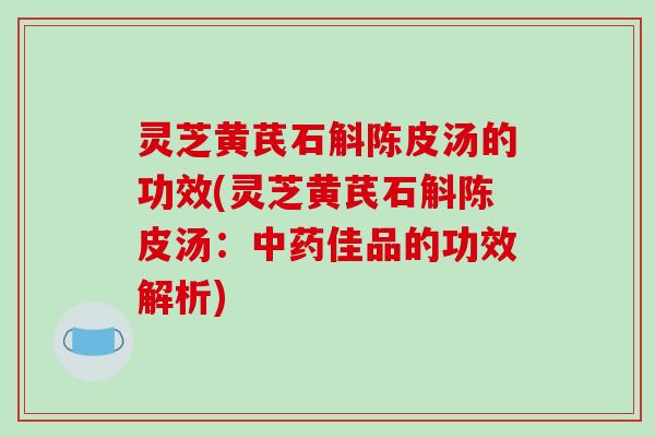 灵芝黄芪石斛陈皮汤的功效(灵芝黄芪石斛陈皮汤：中药佳品的功效解析)