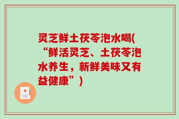 灵芝鲜土茯苓泡水喝(“鲜活灵芝、土茯苓泡水养生，新鲜美味又有益健康”)
