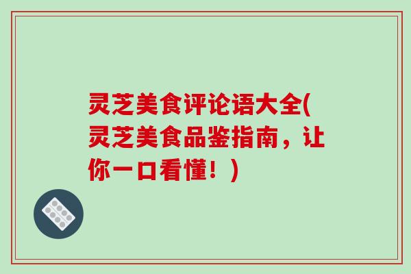 灵芝美食评论语大全(灵芝美食品鉴指南，让你一口看懂！)