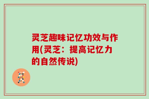 灵芝趣味记忆功效与作用(灵芝：提高记忆力的自然传说)