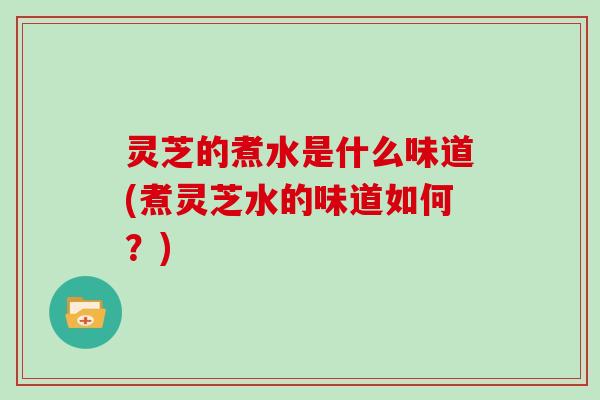 灵芝的煮水是什么味道(煮灵芝水的味道如何？)