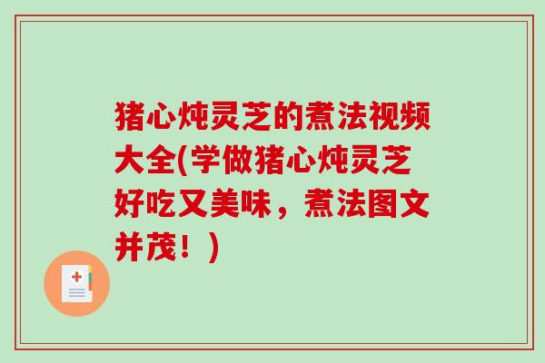 猪心炖灵芝的煮法视频大全(学做猪心炖灵芝好吃又美味，煮法图文并茂！)