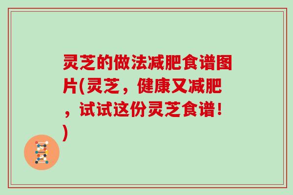 灵芝的做法食谱图片(灵芝，健康又，试试这份灵芝食谱！)