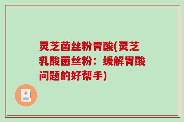 灵芝菌丝粉胃酸(灵芝乳酸菌丝粉：缓解胃酸问题的好帮手)