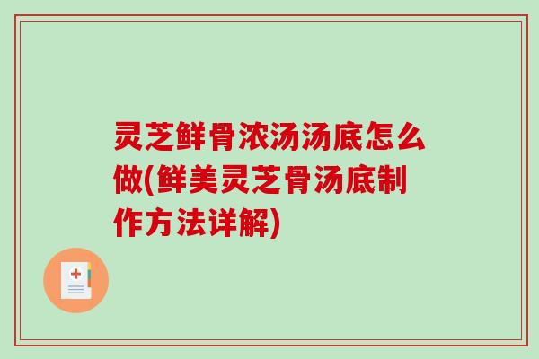 灵芝鲜骨浓汤汤底怎么做(鲜美灵芝骨汤底制作方法详解)