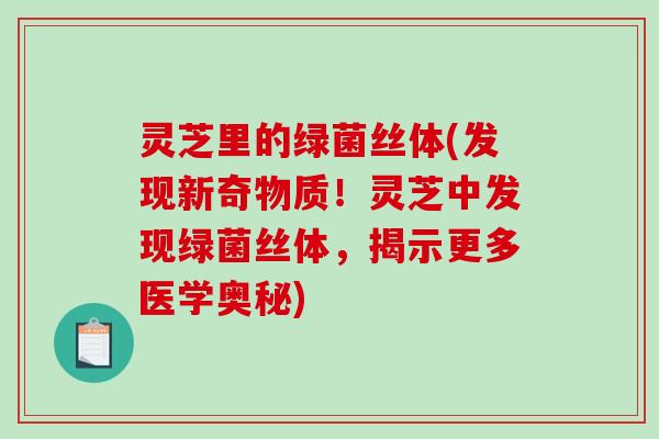 灵芝里的绿菌丝体(发现新奇物质！灵芝中发现绿菌丝体，揭示更多医学奥秘)