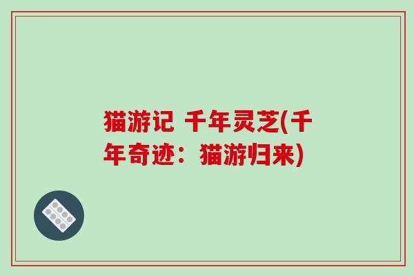 猫游记 千年灵芝(千年奇迹:猫游归来) 猫游记 千年灵芝(千年奇迹:猫游归来)