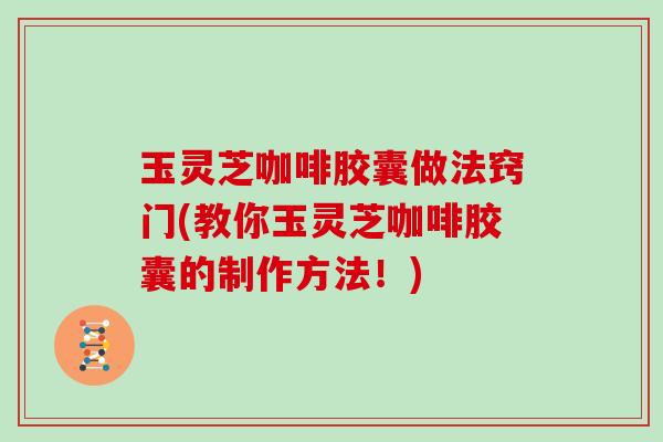 玉灵芝咖啡胶囊做法窍门(教你玉灵芝咖啡胶囊的制作方法！)