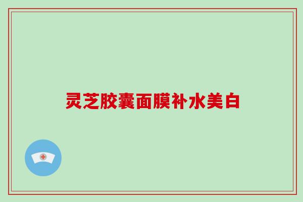 灵芝胶囊面膜补水美白 灵芝胶囊面膜补水美白
