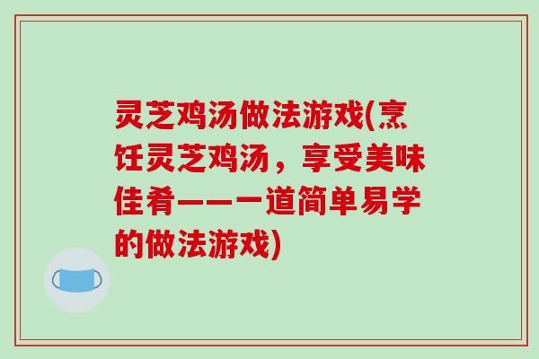 灵芝鸡汤做法游戏(烹饪灵芝鸡汤，享受美味佳肴——一道简单易学的做法游戏)