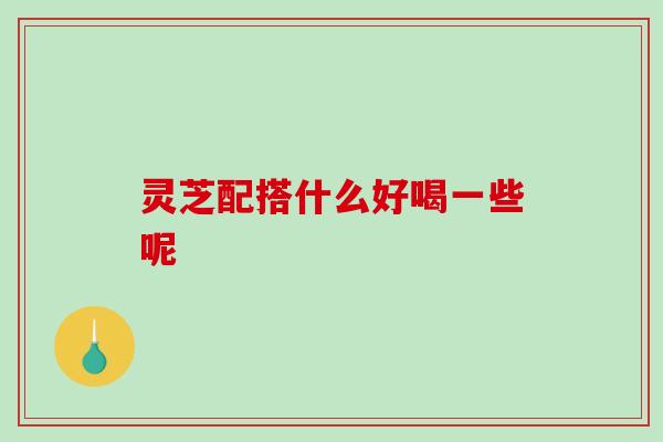 灵芝配搭什么好喝一些呢