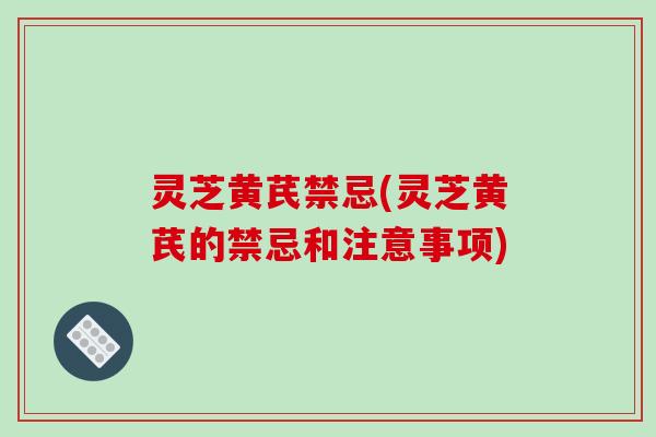 灵芝黄芪禁忌(灵芝黄芪的禁忌和注意事项)