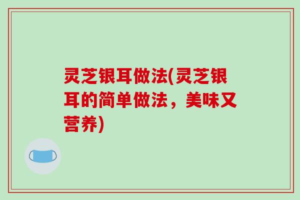 灵芝银耳做法(灵芝银耳的简单做法，美味又营养)