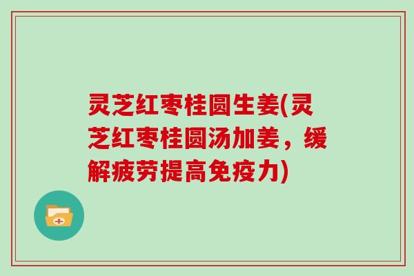 灵芝红枣桂圆生姜(灵芝红枣桂圆汤加姜，缓解疲劳提高免疫力)