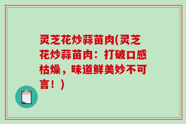 灵芝花炒蒜苗肉(灵芝花炒蒜苗肉：打破口感枯燥，味道鲜美妙不可言！)