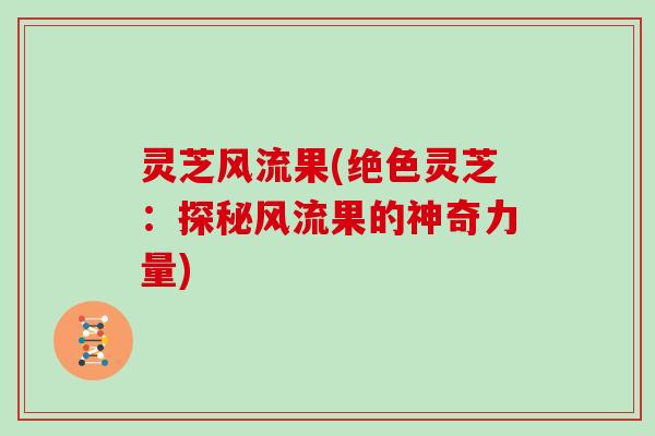 灵芝风流果(绝色灵芝：探秘风流果的神奇力量)