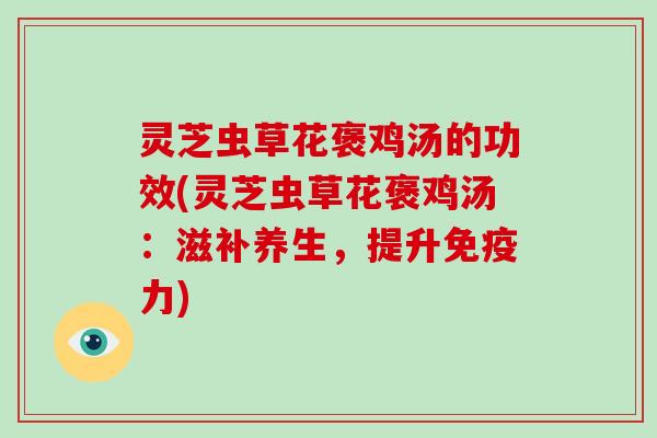 灵芝虫草花褒鸡汤的功效(灵芝虫草花褒鸡汤：滋补养生，提升免疫力)
