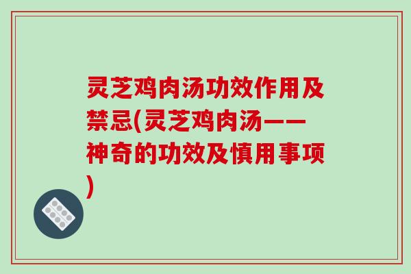 灵芝鸡肉汤功效作用及禁忌(灵芝鸡肉汤——神奇的功效及慎用事项)