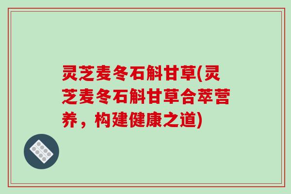 灵芝麦冬石斛甘草(灵芝麦冬石斛甘草合萃营养，构建健康之道)