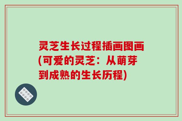 灵芝生长过程插画图画(可爱的灵芝：从萌芽到成熟的生长历程)